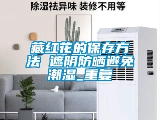 企业动态藏红花的保存方法 遮阴防晒避免潮湿_重复