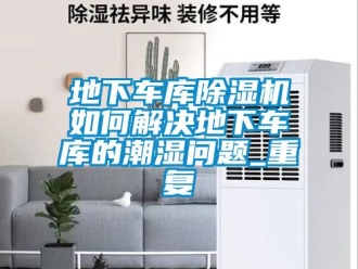 行业资讯地下车库除湿机如何解决地下车库的潮湿问题_重复