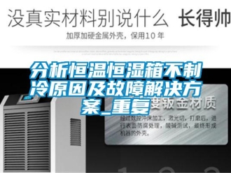 知识百科分析恒温恒湿箱不制冷原因及故障解决方案_重复