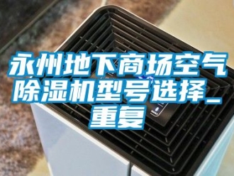 行业资讯永州地下商场空气除湿机型号选择_重复
