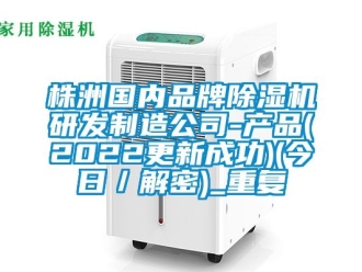 企业动态株洲国内品牌除湿机研发制造公司-产品(2022更新成功)(今日／解密)_重复