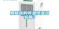 如何选购恒温恒湿试验箱？