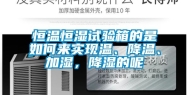 恒温恒湿试验箱的是如何来实现温、降温、加湿，降湿的呢