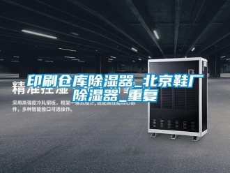 行业资讯印刷仓库除湿器_北京鞋厂除湿器_重复