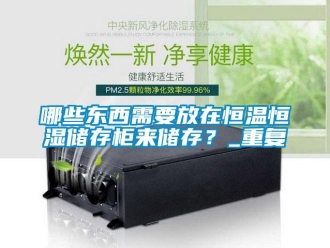 知识百科哪些东西需要放在恒温恒湿储存柜来储存？_重复