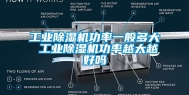 工业除湿机功率一般多大 工业除湿机功率越大越好吗