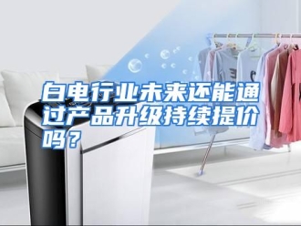 常见问题白电行业未来还能通过产品升级持续提价吗？
