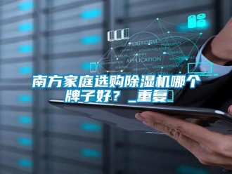 行业资讯南方家庭选购除湿机哪个牌子好？_重复