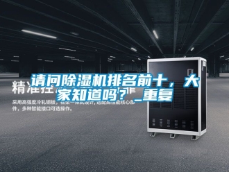 行业资讯请问除湿机排名前十，大家知道吗？_重复