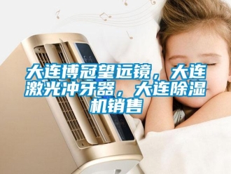 行业资讯大连博冠望远镜，大连激光冲牙器，大连除湿机销售