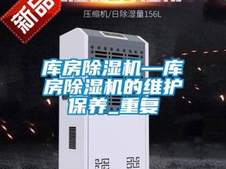 行业资讯库房除湿机—库房除湿机的维护保养_重复