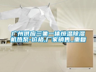 企业动态广州供应三集一体恒温除湿机热泵-价格,厂家销售_重复