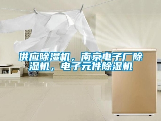 行业资讯供应除湿机，南京电子厂除湿机，电子元件除湿机
