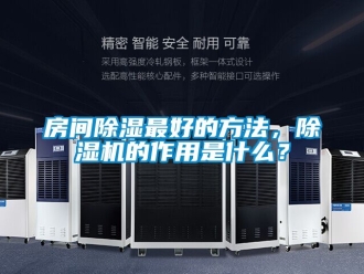 行业资讯房间除湿最好的方法，除湿机的作用是什么？