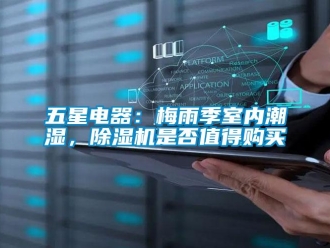 行业资讯五星电器：梅雨季室内潮湿，除湿机是否值得购买