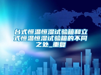 知识百科台式恒温恒湿试验箱和立式恒温恒湿试验箱的不同之处_重复