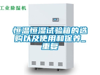 知识百科恒温恒湿试验箱的选购以及使用和保养_重复