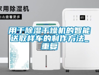 行业资讯用于除湿干燥机的智能送取样车的制作方法_重复
