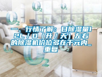行业资讯一、行情了解：日除湿量12L／D（升／天）左右的除湿机价位多在千元内_重复