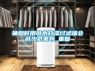 企业动态抽烟时用口水打湿过滤嘴会减少危害吗_重复