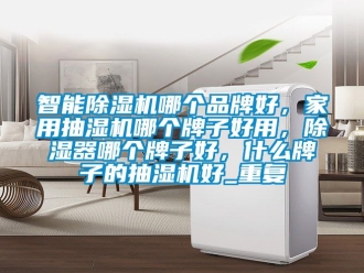 企业动态智能除湿机哪个品牌好，家用抽湿机哪个牌子好用，除湿器哪个牌子好，什么牌子的抽湿机好_重复