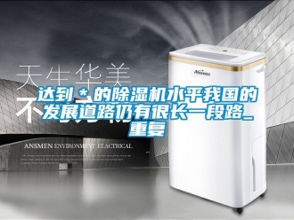 行业资讯达到＊的除湿机水平我国的发展道路仍有很长一段路_重复
