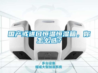 知识百科国产或进口恒温恒湿箱，你怎么选？