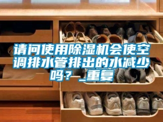 行业资讯请问使用除湿机会使空调排水管排出的水减少吗？_重复