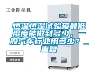 知识百科恒温恒湿试验箱最低湿度能做到多少，一般汽车行业用多少？_重复