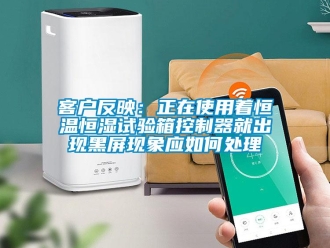 知识百科客户反映：正在使用着恒温恒湿试验箱控制器就出现黑屏现象应如何处理