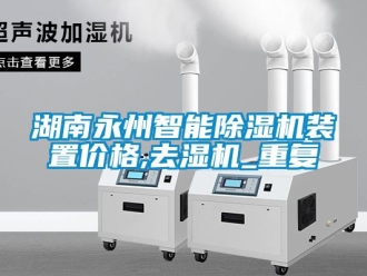 企业动态湖南永州智能除湿机装置价格,去湿机_重复
