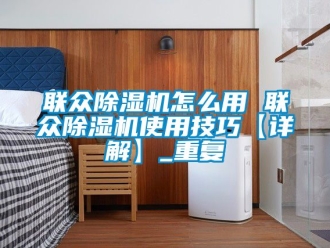 行业资讯联众除湿机怎么用 联众除湿机使用技巧【详解】_重复