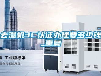 行业资讯去湿机3C认证办理要多少钱_重复