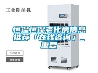 知识百科恒温恒湿老化房信息推荐「在线咨询」_重复