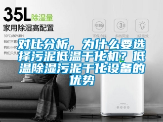 行业资讯对比分析，为什么要选择污泥低温干化机？低温除湿污泥干化设备的优势