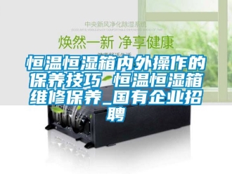 知识百科恒温恒湿箱内外操作的保养技巧 恒温恒湿箱维修保养_国有企业招聘