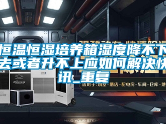 知识百科恒温恒湿培养箱湿度降不下去或者升不上应如何解决快讯_重复