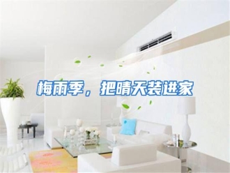 行业资讯梅雨季，把晴天装进家