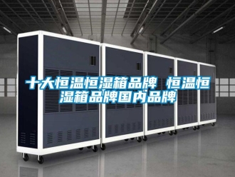 知识百科十大恒温恒湿箱品牌 恒温恒湿箱品牌国内品牌