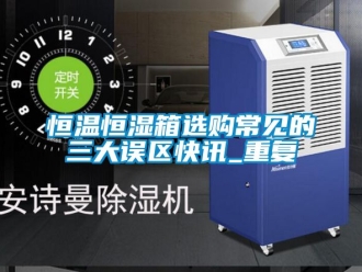 知识百科恒温恒湿箱选购常见的三大误区快讯_重复