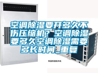 行业资讯空调除湿要开多久不伤压缩机？空调除湿要多久空调除湿需要多长时间_重复