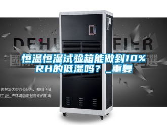 知识百科恒温恒湿试验箱能做到10%RH的低湿吗？_重复