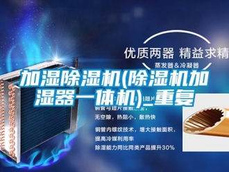 行业资讯加湿除湿机(除湿机加湿器一体机)_重复