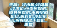 主营：冷水机;冷风机;冷冻机;恒温恒湿机;模具恒温机;中央空调机组;吸料机;冷却水塔;冷冻除湿干燥机_重复