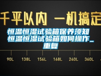 知识百科恒温恒湿试验箱保养须知 恒温恒湿试验箱如何操作_重复