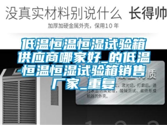 知识百科低温恒温恒湿试验箱供应商哪家好_的低温恒温恒湿试验箱销售厂家_重复