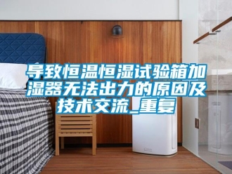 知识百科导致恒温恒湿试验箱加湿器无法出力的原因及技术交流_重复