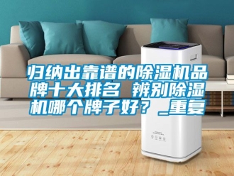 企业动态归纳出靠谱的除湿机品牌十大排名 辨别除湿机哪个牌子好？_重复