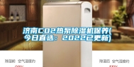 济南CO2热泵除湿机保养(今日直选：2022已更新)