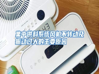知识百科集中供料系统风机不转动及振动过大的主要原因